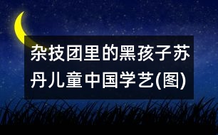 雜技團(tuán)里的黑孩子：蘇丹兒童中國學(xué)藝(圖)