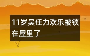 11歲吳任力：歡樂被鎖在屋里了