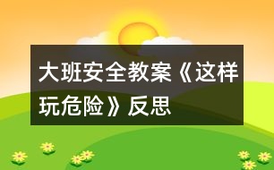 大班安全教案《這樣玩危險(xiǎn)》反思