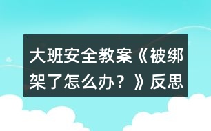 大班安全教案《被綁架了怎么辦？》反思