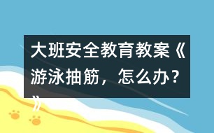 大班安全教育教案《游泳抽筋，怎么辦？》