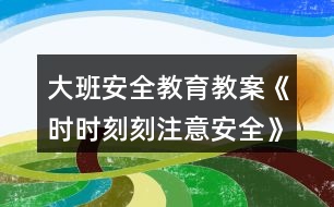 大班安全教育教案《時(shí)時(shí)刻刻注意安全》