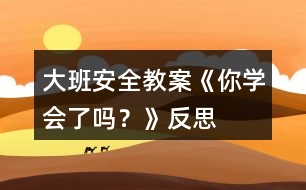 大班安全教案《你學會了嗎？》反思