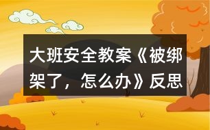 大班安全教案《被綁架了，怎么辦》反思