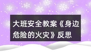 大班安全教案《身邊危險(xiǎn)的火災(zāi)》反思