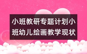 小班教研專題計劃小班幼兒繪畫教學(xué)現(xiàn)狀及措施