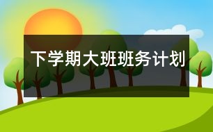 下學(xué)期大班班務(wù)計劃