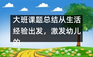 大班課題總結(jié)：從生活經(jīng)驗(yàn)出發(fā)，激發(fā)幼兒的創(chuàng)新火花