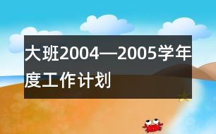 大班2004―2005學年度工作計劃