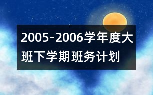 2005-2006學(xué)年度大班下學(xué)期班務(wù)計(jì)劃