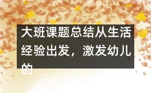 大班課題總結(jié)：從生活經(jīng)驗(yàn)出發(fā)，激發(fā)幼兒的創(chuàng)新火花