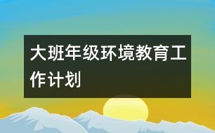 大班年級環(huán)境教育工作計劃