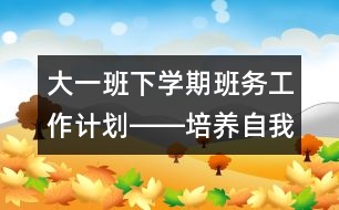 大一班下學(xué)期班務(wù)工作計(jì)劃――培養(yǎng)自我表現(xiàn)能力