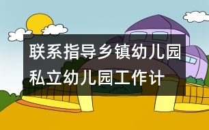 聯(lián)系指導(dǎo)鄉(xiāng)鎮(zhèn)幼兒園、私立幼兒園工作計劃/總結(jié)