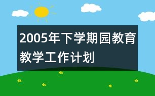 2005年下學(xué)期園教育教學(xué)工作計(jì)劃