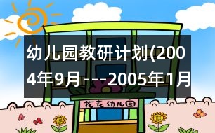 幼兒園教研計(jì)劃(2004年9月---2005年1月)