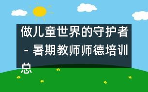 做兒童世界的守護(hù)者－暑期教師師德培訓(xùn)總結(jié)