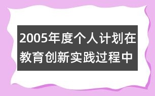 2005年度個(gè)人計(jì)劃在教育創(chuàng)新實(shí)踐過程中成長