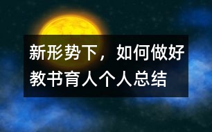 新形勢(shì)下，如何做好教書(shū)育人（個(gè)人總結(jié)）