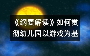 《綱要解讀》如何貫徹幼兒園以游戲?yàn)榛净顒?dòng)