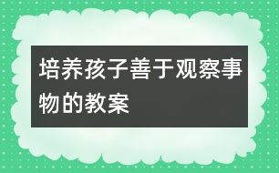 培養(yǎng)孩子善于觀察事物的教案