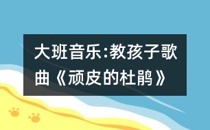 大班音樂:教孩子歌曲《頑皮的杜鵑》