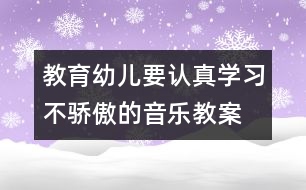 教育幼兒要認(rèn)真學(xué)習(xí)不驕傲的音樂教案