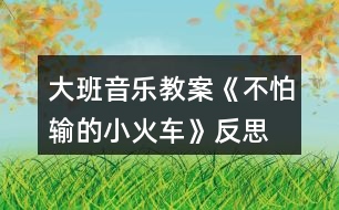 大班音樂(lè)教案《不怕輸?shù)男』疖?chē)》反思