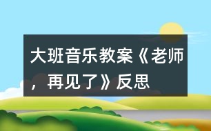 大班音樂教案《老師，再見了》反思