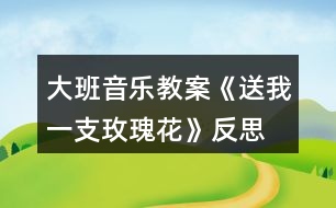 大班音樂(lè)教案《送我一支玫瑰花》反思