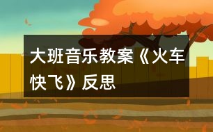 大班音樂(lè)教案《火車快飛》反思