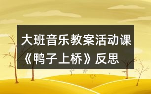 大班音樂教案活動(dòng)課《鴨子上橋》反思