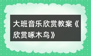 大班音樂欣賞教案《欣賞啄木鳥》