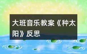 大班音樂教案《種太陽》反思