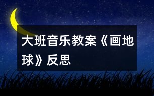 大班音樂(lè)教案《畫地球》反思