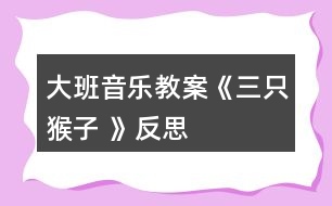 大班音樂教案《三只猴子 》反思