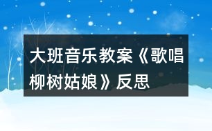 大班音樂教案《歌唱柳樹姑娘》反思