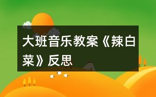 大班音樂教案《辣白菜》反思