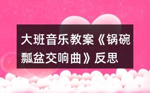 大班音樂(lè)教案《鍋碗瓢盆交響曲》反思