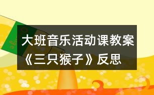 大班音樂活動課教案《三只猴子》反思