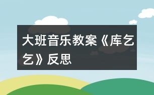 大班音樂教案《庫乞乞》反思