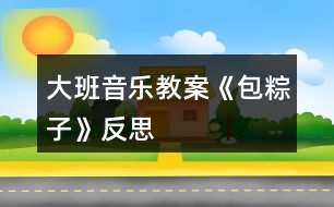 大班音樂教案《包粽子》反思