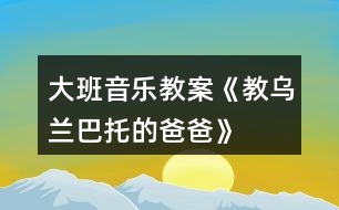 大班音樂教案《教烏蘭巴托的爸爸》