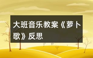 大班音樂教案《蘿卜歌》反思