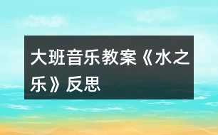 大班音樂(lè)教案《水之樂(lè)》反思