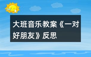 大班音樂教案《一對(duì)好朋友》反思