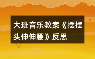 大班音樂(lè)教案《擺擺頭、伸伸腰》反思