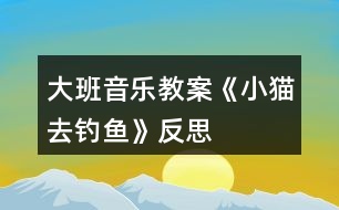 大班音樂(lè)教案《小貓去釣魚》反思