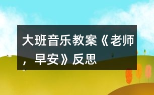 大班音樂(lè)教案《老師，早安》反思