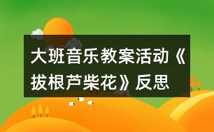 大班音樂教案活動(dòng)《拔根蘆柴花》反思